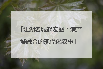 江湖名城起宏图：港产城融合的现代化叙事