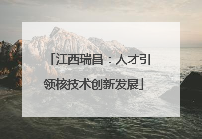 江西瑞昌：人才引领核技术创新发展