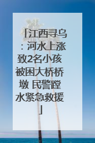 江西寻乌：河水上涨致2名小孩被困大桥桥墩 民警蹚水紧急救援