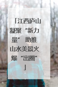 江西庐山凝聚“新力量” 助推山水美景火爆“出圈”