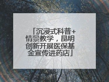 沉浸式科普+情景教学，昆明创新开展医保基金宣传进药店