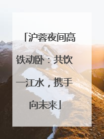 沪蓉夜间高铁动卧：共饮一江水，携手向未来