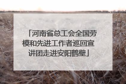 河南省总工会全国劳模和先进工作者巡回宣讲团走进安阳鹤壁