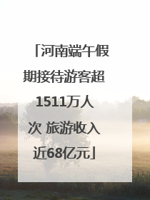 河南端午假期接待游客超1511万人次 旅游收入近68亿元