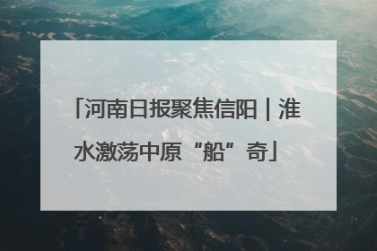 河南日报聚焦信阳｜淮水激荡中原“船”奇