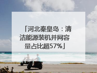 河北秦皇岛：清洁能源装机并网容量占比超57%