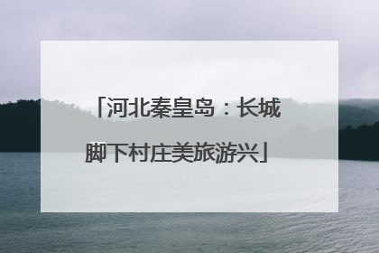 河北秦皇岛：长城脚下村庄美旅游兴