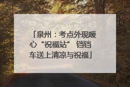 泉州：考点外现暖心“祝福站” 铛铛车送上清凉与祝福