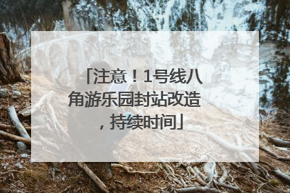 注意！1号线八角游乐园封站改造，持续时间