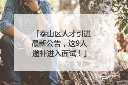 泰山区人才引进最新公告，这9人递补进入面试！