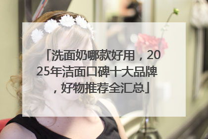 洗面奶哪款好用，2025年洁面口碑十大品牌，好物推荐全汇总