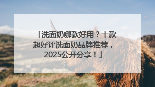 洗面奶哪款好用？十款超好评洗面奶品牌推荐，2025公开分享！