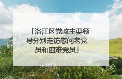 洛江区党政主要领导分别走访慰问老党员和困难党员