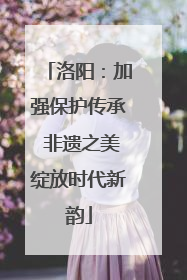 洛阳：加强保护传承 非遗之美绽放时代新韵