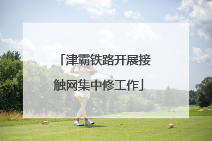 津霸铁路开展接触网集中修工作
