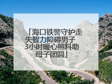 海口铁警守护走失智力障碍男子 3小时暖心照料助母子团圆