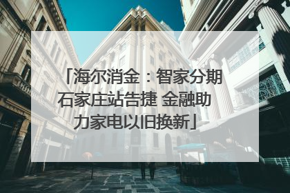 海尔消金：智家分期石家庄站告捷 金融助力家电以旧换新