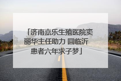 济南嘉乐生殖医院窦丽华主任助力 圆临沂患者六年求子梦