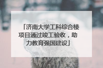 济南大学工科综合楼项目通过竣工验收，助力教育强国建设
