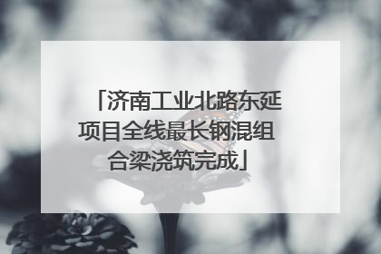 济南工业北路东延项目全线最长钢混组合梁浇筑完成