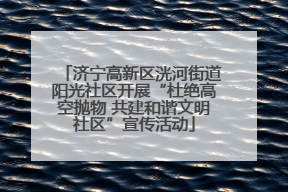 济宁高新区洸河街道阳光社区开展“杜绝高空抛物 共建和谐文明社区”宣传活动