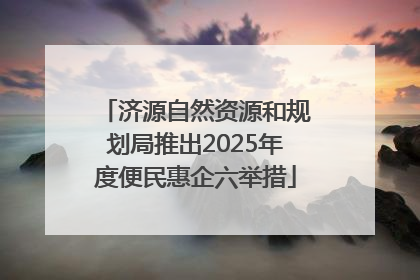 济源自然资源和规划局推出2025年度便民惠企六举措
