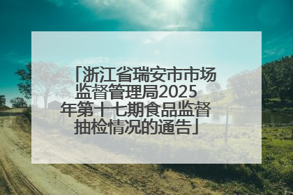 浙江省瑞安市市场监督管理局2025年第十七期食品监督抽检情况的通告