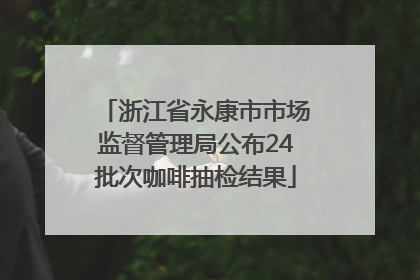 浙江省永康市市场监督管理局公布24批次咖啡抽检结果