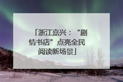 浙江嘉兴：“剧情书店”点亮全民阅读新场景