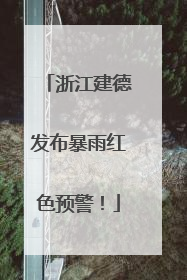 浙江建德发布暴雨红色预警！