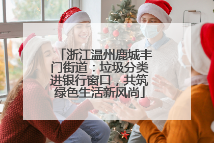 浙江温州鹿城丰门街道：垃圾分类进银行窗口，共筑绿色生活新风尚