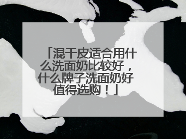 混干皮适合用什么洗面奶比较好，什么牌子洗面奶好值得选购！