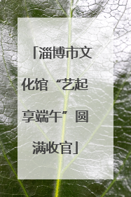 淄博市文化馆“艺起享端午”圆满收官