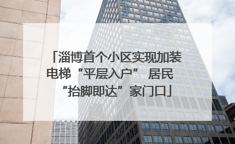淄博首个小区实现加装电梯“平层入户” 居民“抬脚即达”家门口