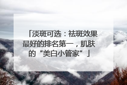 淡斑可选：祛斑效果最好的排名第一，肌肤的“美白小管家”