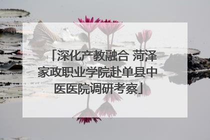 深化产教融合 菏泽家政职业学院赴单县中医医院调研考察