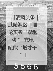 清风头条｜武陵源区：理论实务“双驱动 ” 充电赋能“增才干”