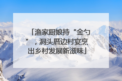 渔家厨娘持“金勺”，洞头厝边村宴烹出乡村发展新滋味