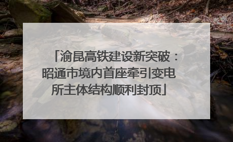 渝昆高铁建设新突破：昭通市境内首座牵引变电所主体结构顺利封顶