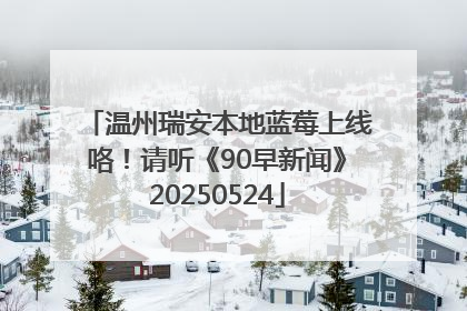 温州瑞安本地蓝莓上线咯！请听《90早新闻》20250524