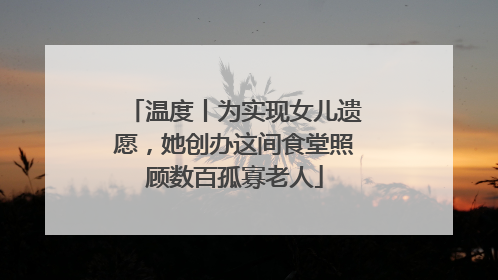温度丨为实现女儿遗愿，她创办这间食堂照顾数百孤寡老人