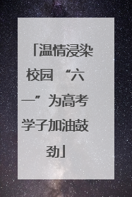 温情浸染校园 “六一”为高考学子加油鼓劲