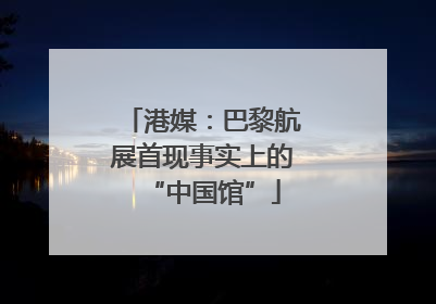 港媒：巴黎航展首现事实上的“中国馆”