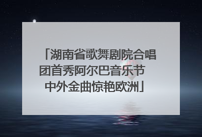 湖南省歌舞剧院合唱团首秀阿尔巴音乐节 中外金曲惊艳欧洲