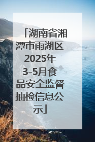湖南省湘潭市雨湖区2025年3-5月食品安全监督抽检信息公示