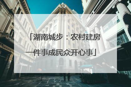 湖南城步：农村建房一件事成民众开心事