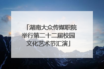 湖南大众传媒职院举行第二十二届校园文化艺术节汇演