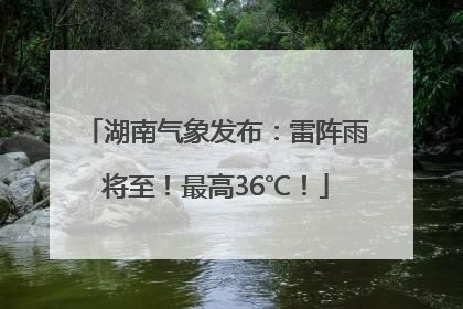 湖南气象发布：雷阵雨将至！最高36℃！