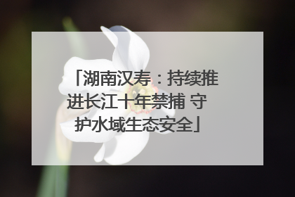 湖南汉寿：持续推进长江十年禁捕 守护水域生态安全