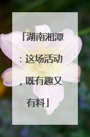 湖南湘潭：这场活动，既有趣又有料